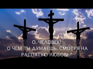 О, человек, о чем ты думаешь, смотря на Распятую Любовь?