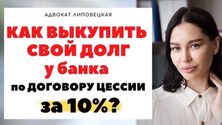 КАК ВЫКУПИТЬ СВОЙ ДОЛГ ПЕРЕД БАНКОМ ПО ДОГОВОРУ ЦЕССИИ ЗА 10%